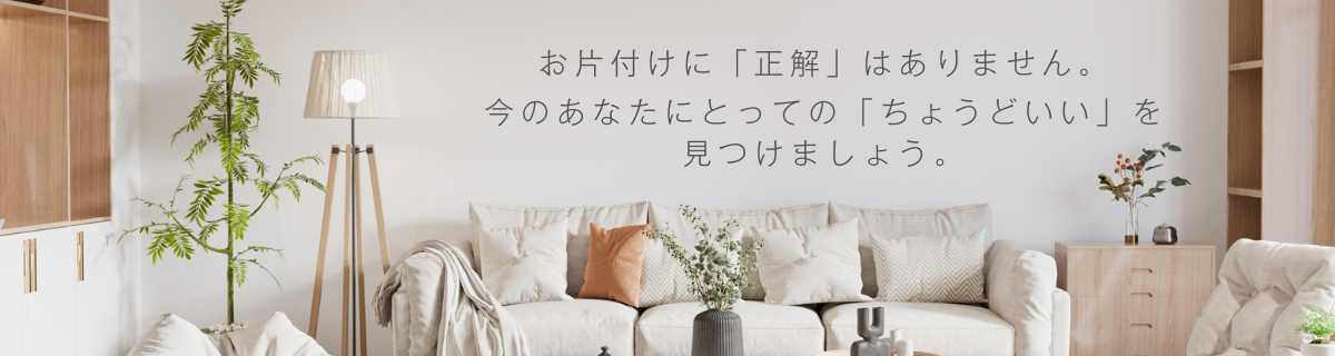 お片付けに正解はありません。今のあなたにとってのちょうどいいを見つけましょう。