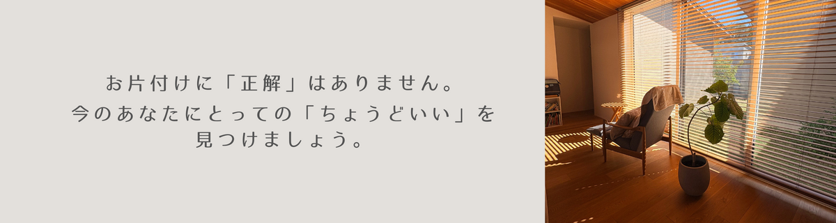 お片付けに正解はありません。今のあなたにとってのちょうどいいを見つけましょう。